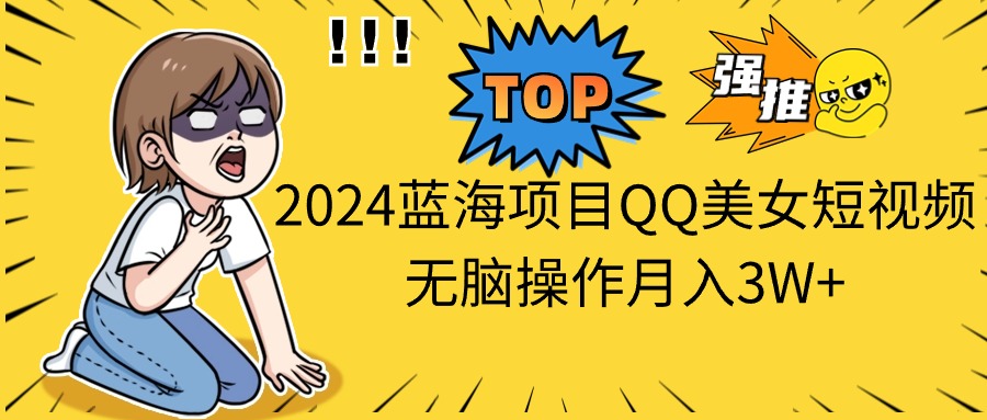 2024蓝海项目QQ美女短视频无脑操作月入3W+-唐人网创