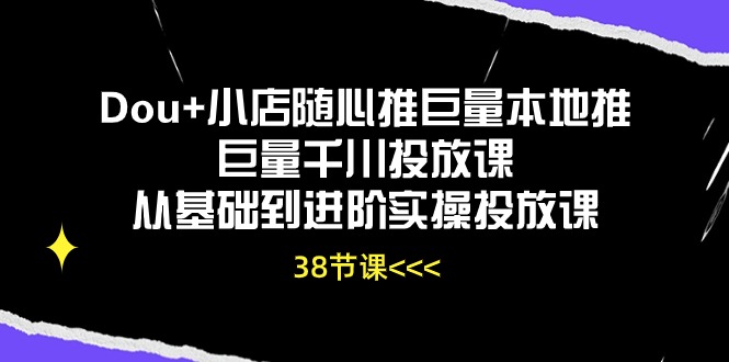 （10852期）Dou+小店随心推巨量本地推巨量千川投放课从基础到进阶实操投放课（38节）-唐人网创