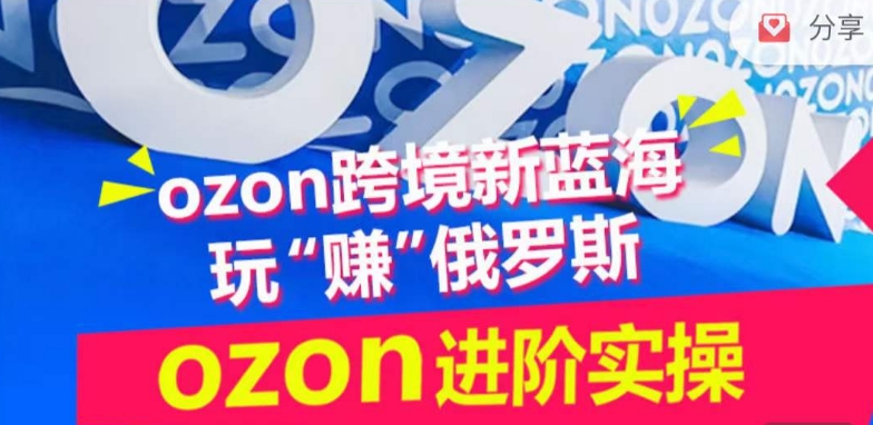 ozon跨境新蓝海玩“赚”俄罗斯,ozon进阶实操训练营-唐人网创